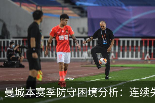 曼城本赛季防守困境分析：连续失球影响赛季表现
